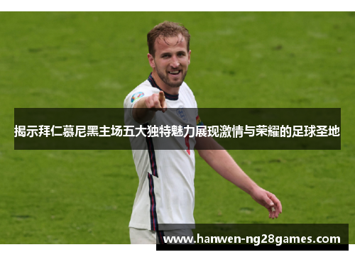 揭示拜仁慕尼黑主场五大独特魅力展现激情与荣耀的足球圣地