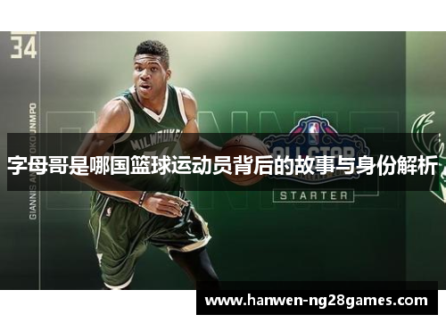 字母哥是哪国篮球运动员背后的故事与身份解析