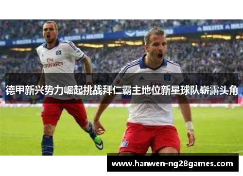 德甲新兴势力崛起挑战拜仁霸主地位新星球队崭露头角