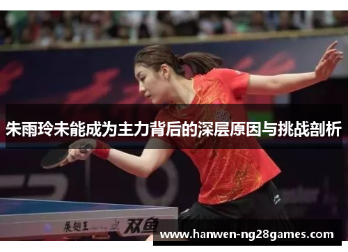 朱雨玲未能成为主力背后的深层原因与挑战剖析
