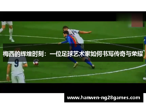 梅西的辉煌时刻：一位足球艺术家如何书写传奇与荣耀