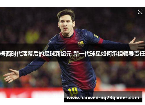 梅西时代落幕后的足球新纪元 新一代球星如何承担领导责任