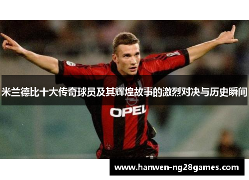米兰德比十大传奇球员及其辉煌故事的激烈对决与历史瞬间