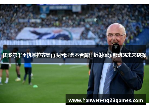 图多尔半季执掌拉齐奥再度因理念不合离任折射俱乐部动荡未来抉择