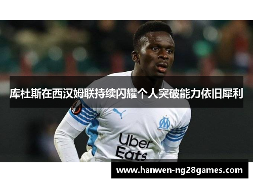 库杜斯在西汉姆联持续闪耀个人突破能力依旧犀利