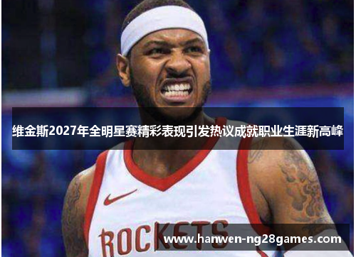 维金斯2027年全明星赛精彩表现引发热议成就职业生涯新高峰