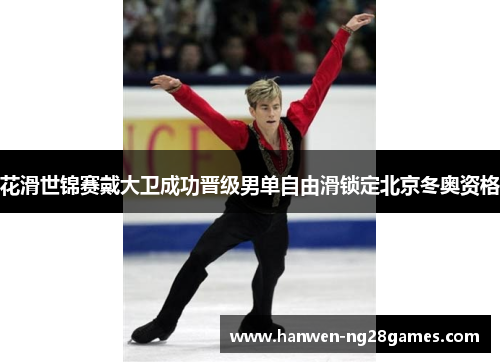 花滑世锦赛戴大卫成功晋级男单自由滑锁定北京冬奥资格