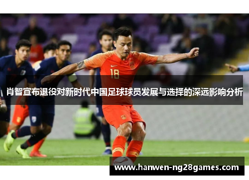 肖智宣布退役对新时代中国足球球员发展与选择的深远影响分析