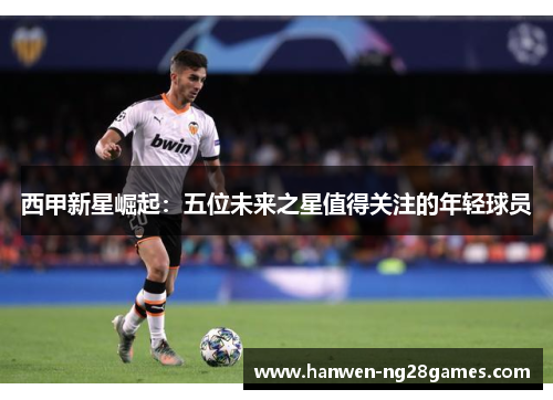 西甲新星崛起：五位未来之星值得关注的年轻球员