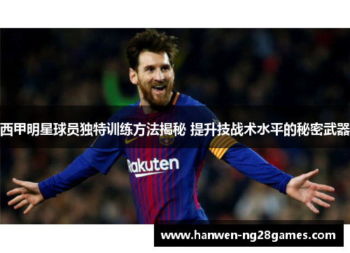西甲明星球员独特训练方法揭秘 提升技战术水平的秘密武器