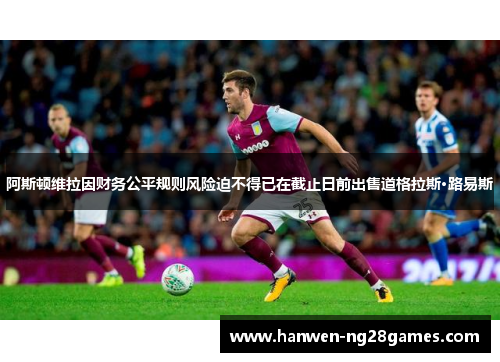 阿斯顿维拉因财务公平规则风险迫不得已在截止日前出售道格拉斯·路易斯