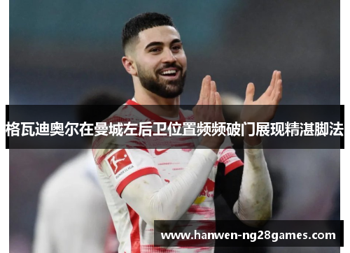 格瓦迪奥尔在曼城左后卫位置频频破门展现精湛脚法 格瓦迪奥尔在曼城左后卫位置频频破门展现精湛脚法