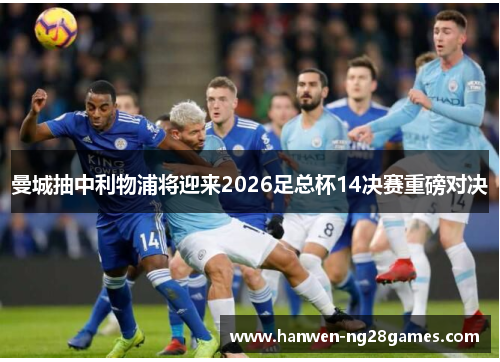 曼城抽中利物浦将迎来2026足总杯14决赛重磅对决