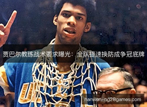 贾巴尔教练战术要求曝光：全队提速换防成争冠底牌